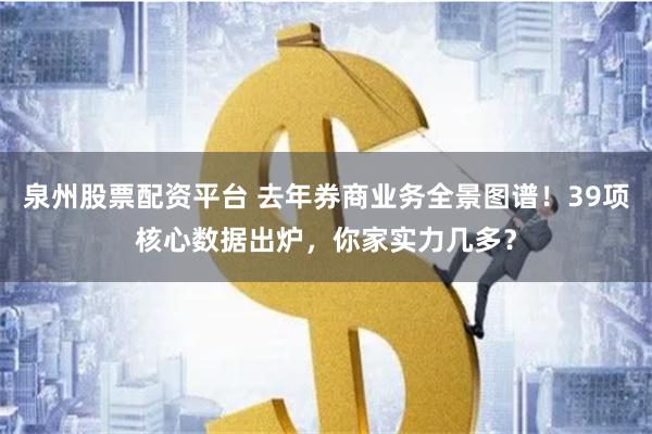 泉州股票配资平台 去年券商业务全景图谱！39项核心数据出炉，你家实力几多？