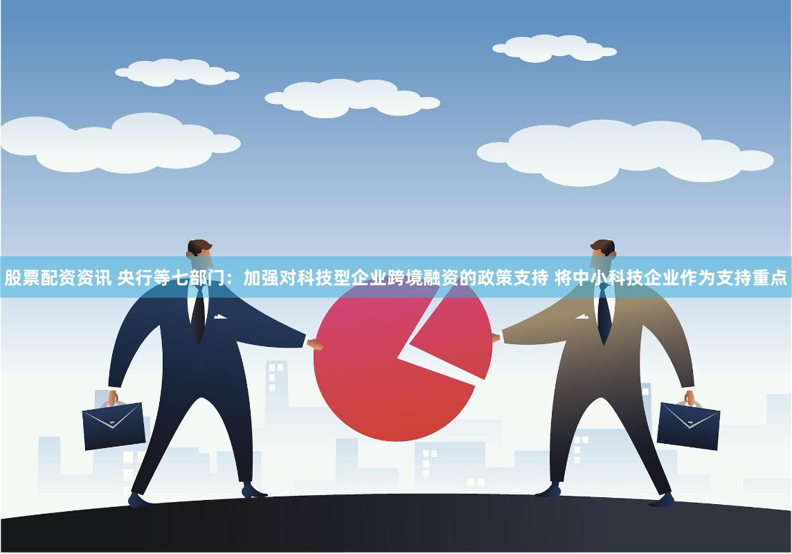 股票配资资讯 央行等七部门：加强对科技型企业跨境融资的政策支持 将中小科技企业作为支持重点
