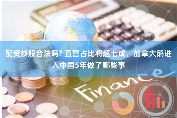 配资炒股合法吗? 直营占比将超七成，加拿大鹅进入中国5年做了哪些事