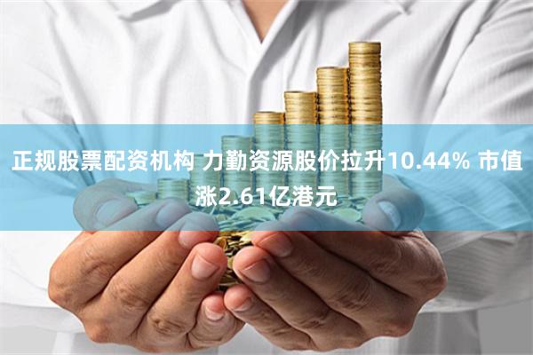正规股票配资机构 力勤资源股价拉升10.44% 市值涨2.61亿港元