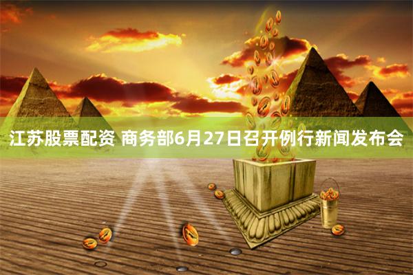 江苏股票配资 商务部6月27日召开例行新闻发布会