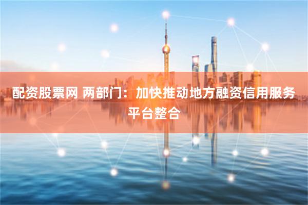 配资股票网 两部门：加快推动地方融资信用服务平台整合