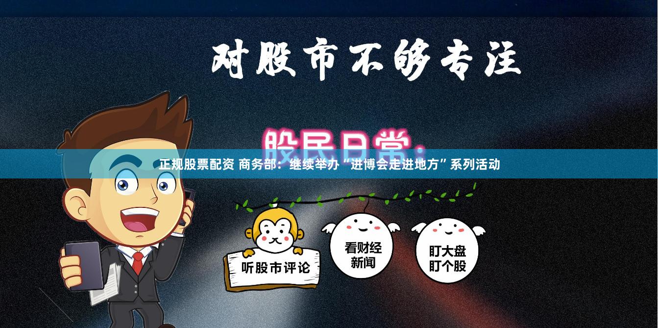 正规股票配资 商务部：继续举办“进博会走进地方”系列活动