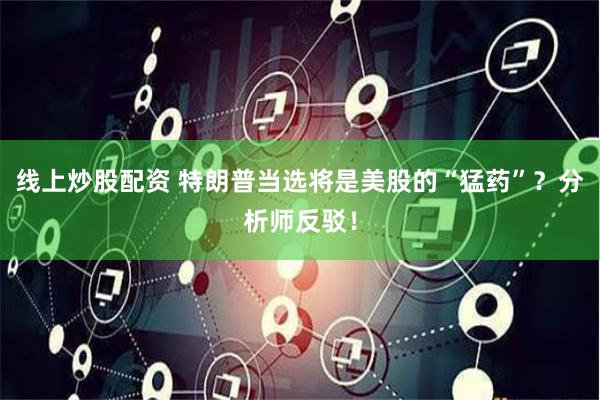 线上炒股配资 特朗普当选将是美股的“猛药”？分析师反驳！