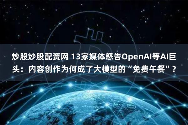 炒股炒股配资网 13家媒体怒告OpenAI等AI巨头：内容创作为何成了大模型的“免费午餐”？