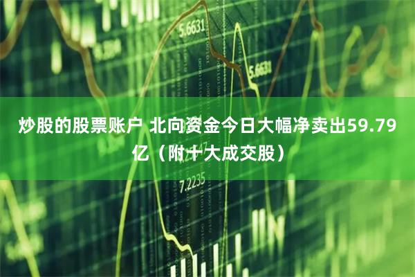 炒股的股票账户 北向资金今日大幅净卖出59.79亿（附十大成交股）