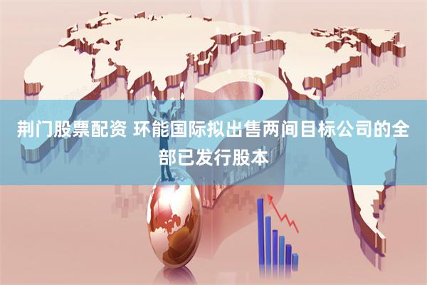 荆门股票配资 环能国际拟出售两间目标公司的全部已发行股本