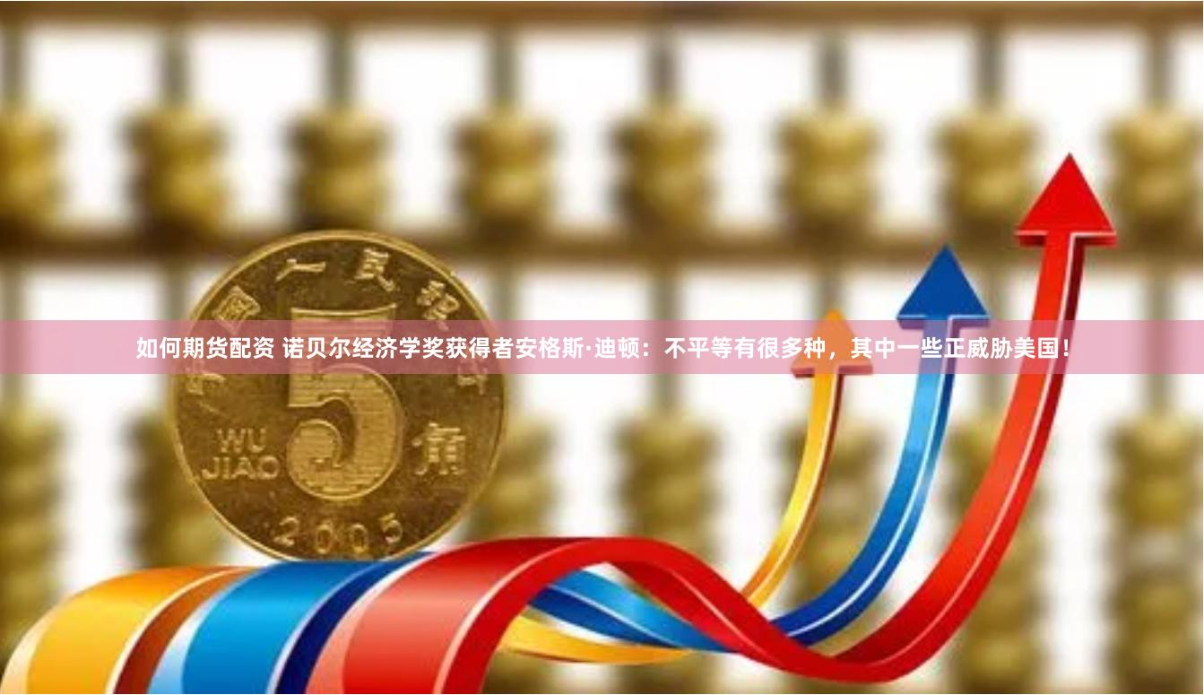 如何期货配资 诺贝尔经济学奖获得者安格斯·迪顿：不平等有很多种，其中一些正威胁美国！