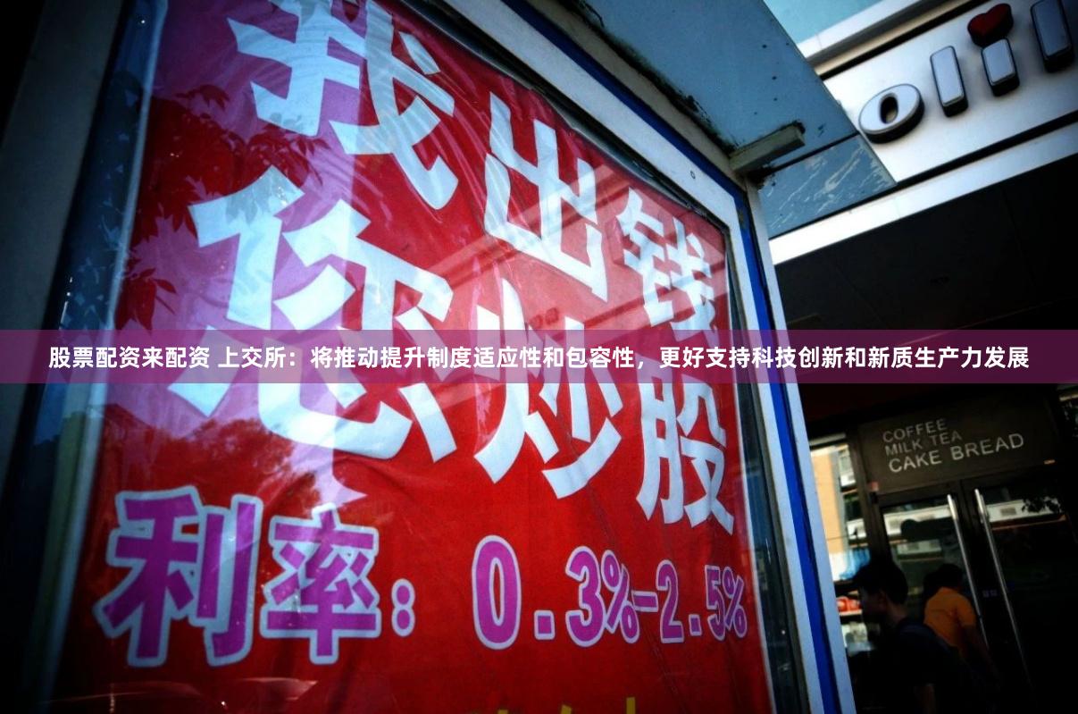 股票配资来配资 上交所：将推动提升制度适应性和包容性，更好支持科技创新和新质生产力发展