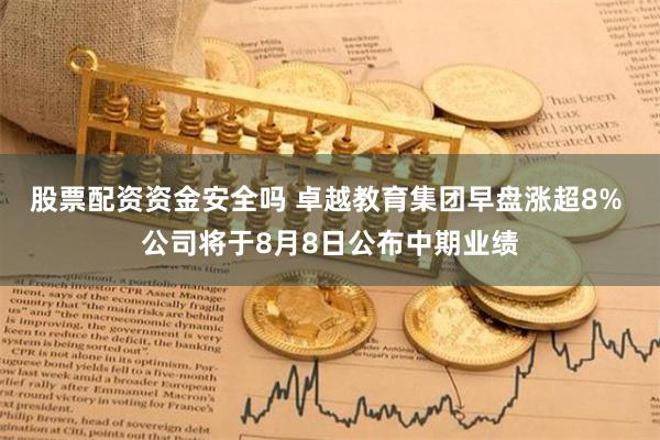 股票配资资金安全吗 卓越教育集团早盘涨超8% 公司将于8月8日公布中期业绩
