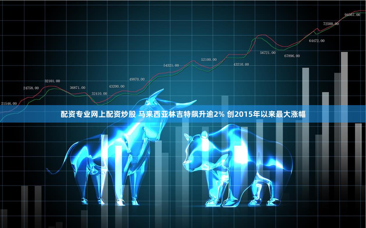 配资专业网上配资炒股 马来西亚林吉特飙升逾2% 创2015年以来最大涨幅