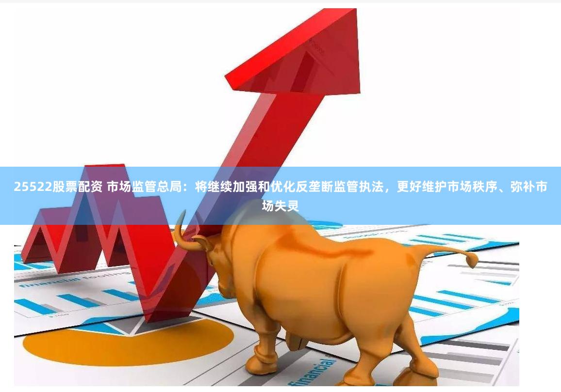 25522股票配资 市场监管总局：将继续加强和优化反垄断监管执法，更好维护市场秩序、弥补市场失灵