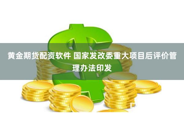 黄金期货配资软件 国家发改委重大项目后评价管理办法印发