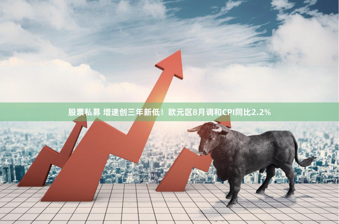 股票私募 增速创三年新低！欧元区8月调和CPI同比2.2%