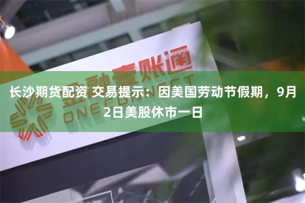 长沙期货配资 交易提示：因美国劳动节假期，9月2日美股休市一日