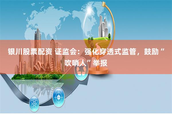 银川股票配资 证监会：强化穿透式监管，鼓励“吹哨人”举报
