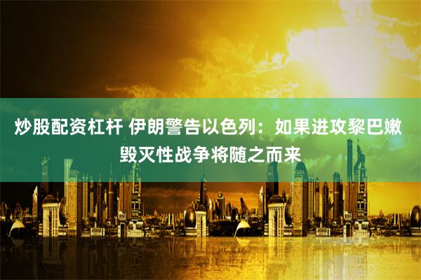 炒股配资杠杆 伊朗警告以色列：如果进攻黎巴嫩 毁灭性战争将随之而来