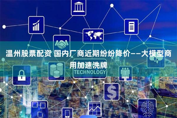温州股票配资 国内厂商近期纷纷降价——大模型商用加速洗牌