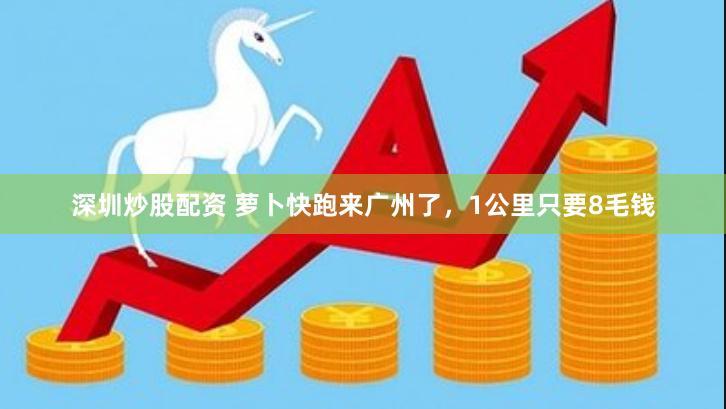 深圳炒股配资 萝卜快跑来广州了，1公里只要8毛钱
