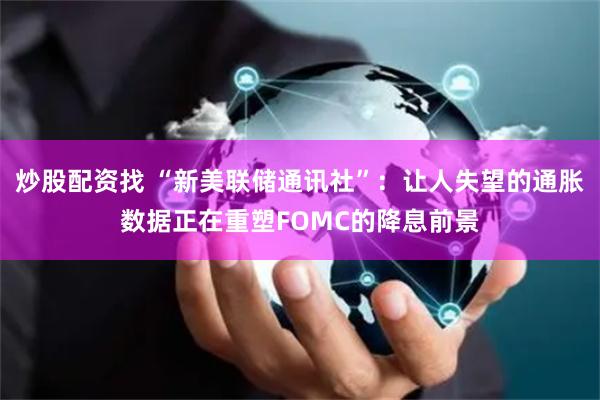 炒股配资找 “新美联储通讯社”：让人失望的通胀数据正在重塑FOMC的降息前景