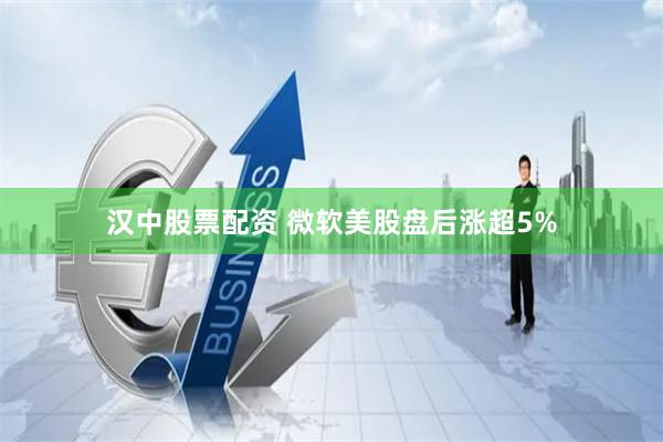 汉中股票配资 微软美股盘后涨超5%