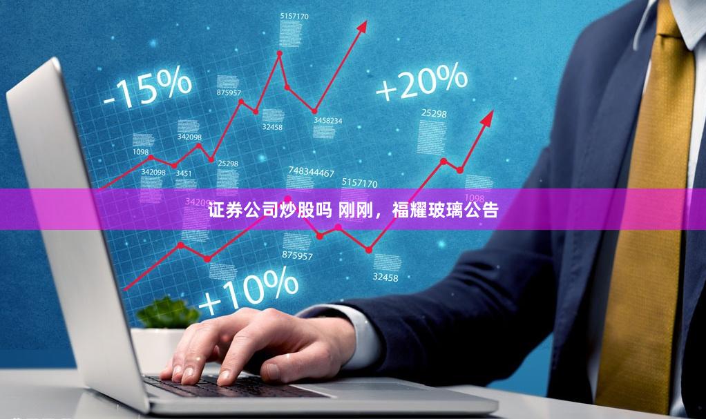 证券公司炒股吗 刚刚，福耀玻璃公告