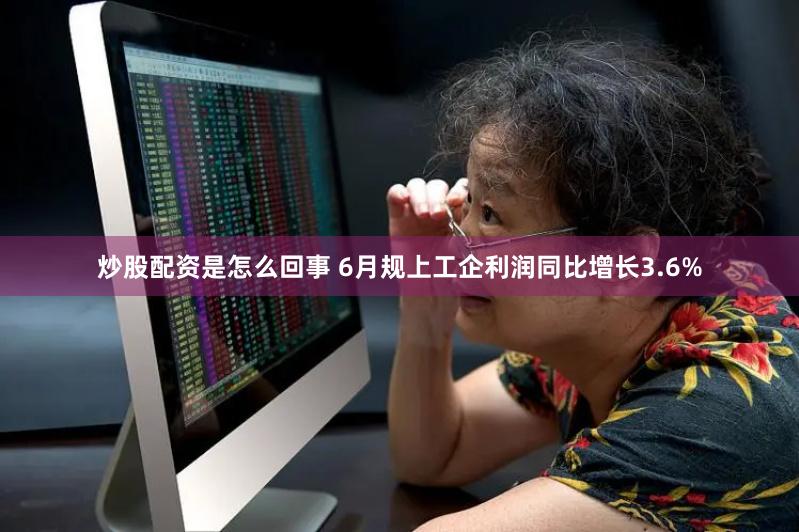 炒股配资是怎么回事 6月规上工企利润同比增长3.6%