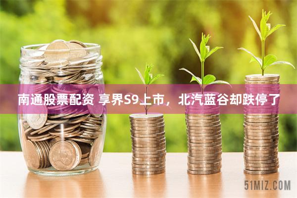 南通股票配资 享界S9上市，北汽蓝谷却跌停了