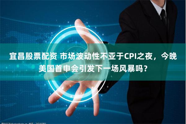 宜昌股票配资 市场波动性不亚于CPI之夜，今晚美国首申会引发下一场风暴吗？