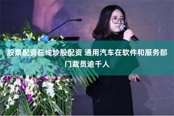 股票配资在线炒股配资 通用汽车在软件和服务部门裁员逾千人