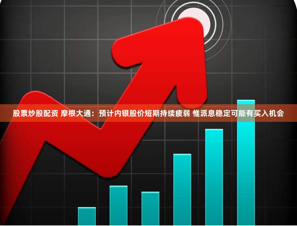 股票炒股配资 摩根大通：预计内银股价短期持续疲弱 惟派息稳定可能有买入机会