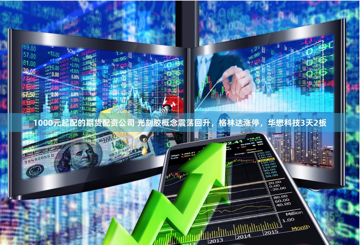 1000元起配的期货配资公司 光刻胶概念震荡回升，格林达涨停，华懋科技3天2板