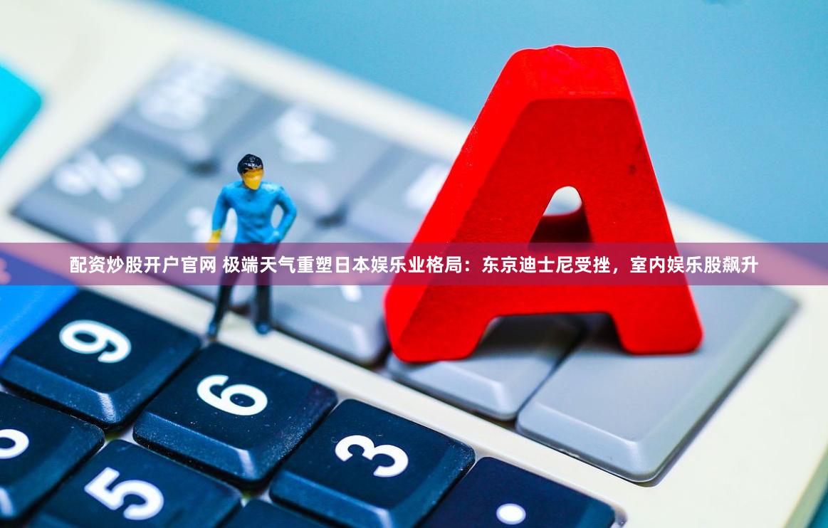配资炒股开户官网 极端天气重塑日本娱乐业格局：东京迪士尼受挫，室内娱乐股飙升