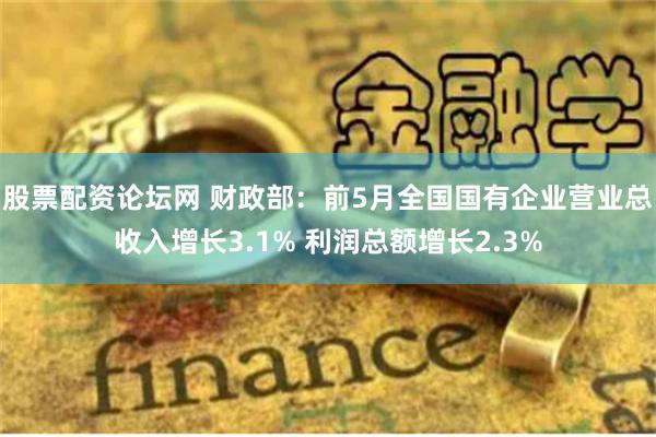 股票配资论坛网 财政部：前5月全国国有企业营业总收入增长3.1% 利润总额增长2.3%
