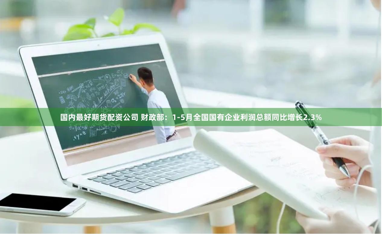 国内最好期货配资公司 财政部：1-5月全国国有企业利润总额同比增长2.3%