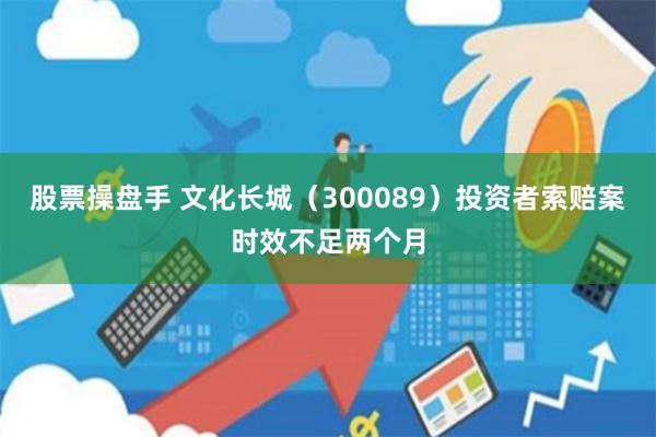 股票操盘手 文化长城（300089）投资者索赔案时效不足两个月