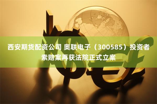 西安期货配资公司 奥联电子（300585）投资者索赔案再获法院正式立案