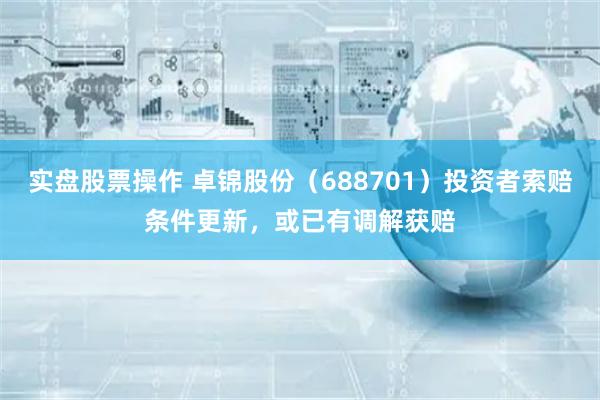 实盘股票操作 卓锦股份（688701）投资者索赔条件更新，或已有调解获赔
