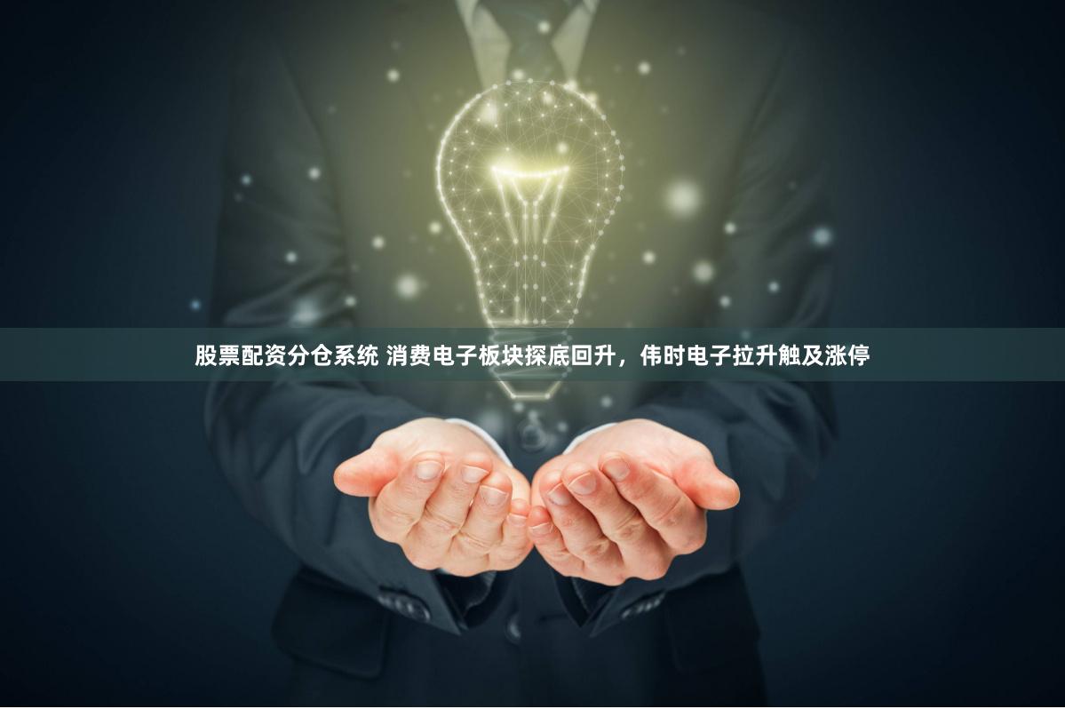股票配资分仓系统 消费电子板块探底回升，伟时电子拉升触及涨停