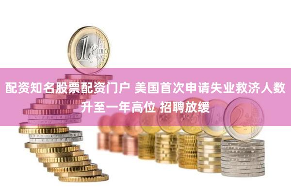 配资知名股票配资门户 美国首次申请失业救济人数升至一年高位 招聘放缓