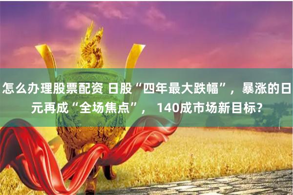 怎么办理股票配资 日股“四年最大跌幅”，暴涨的日元再成“全场焦点”， 140成市场新目标？