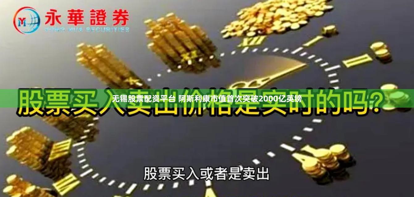 无锡股票配资平台 阿斯利康市值首次突破2000亿英镑