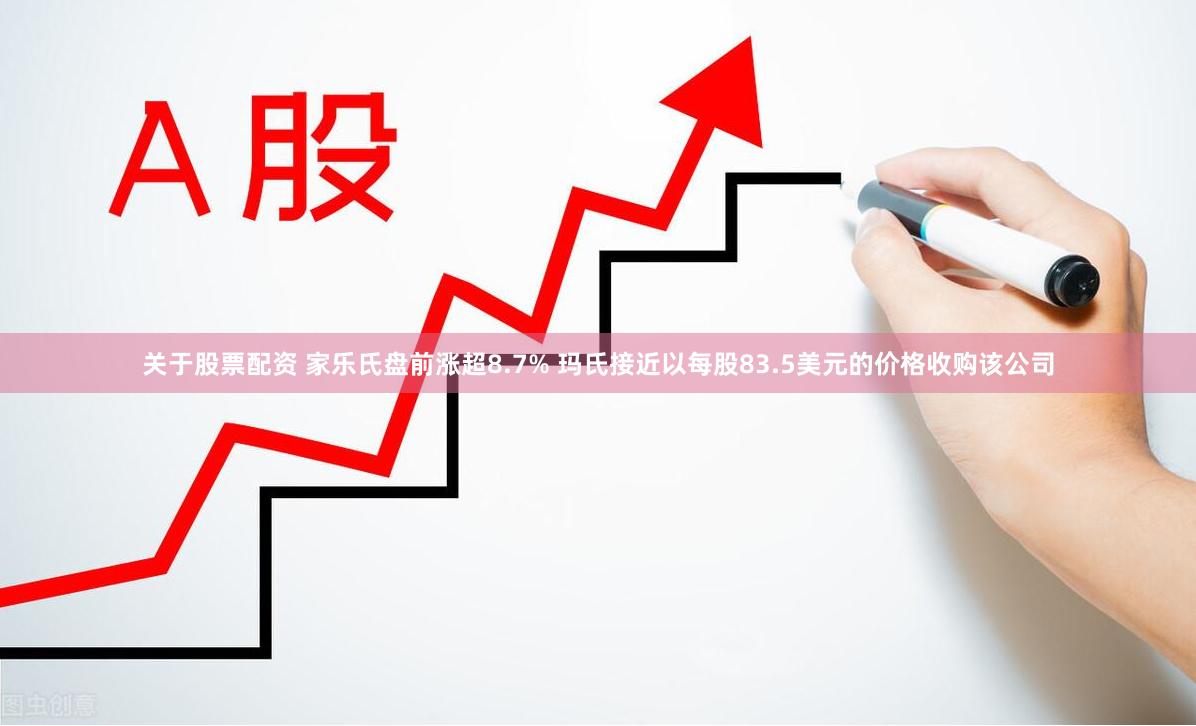 关于股票配资 家乐氏盘前涨超8.7% 玛氏接近以每股83.5美元的价格收购该公司