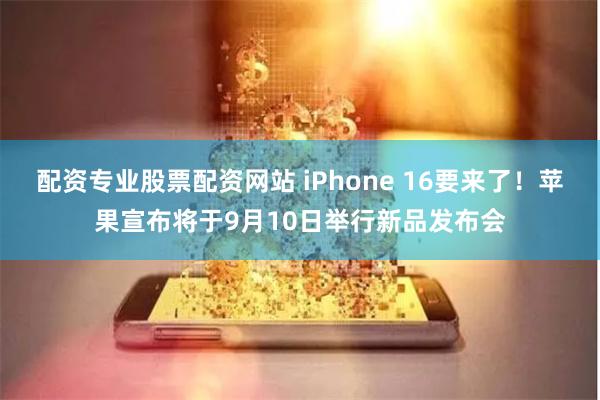 配资专业股票配资网站 iPhone 16要来了！苹果宣布将于9月10日举行新品发布会