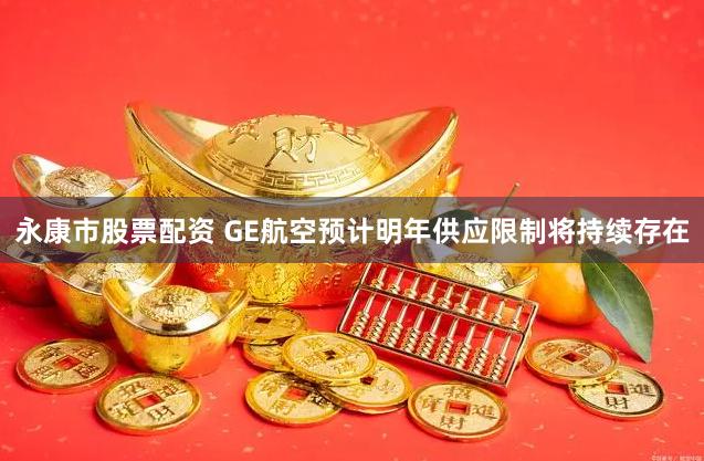 永康市股票配资 GE航空预计明年供应限制将持续存在
