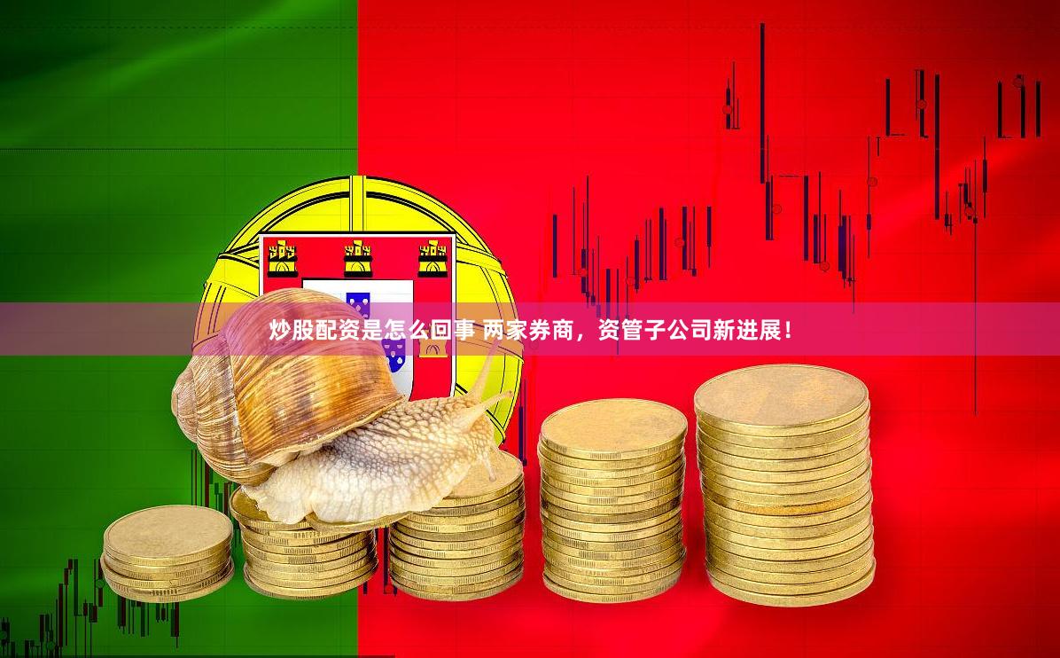 炒股配资是怎么回事 两家券商，资管子公司新进展！