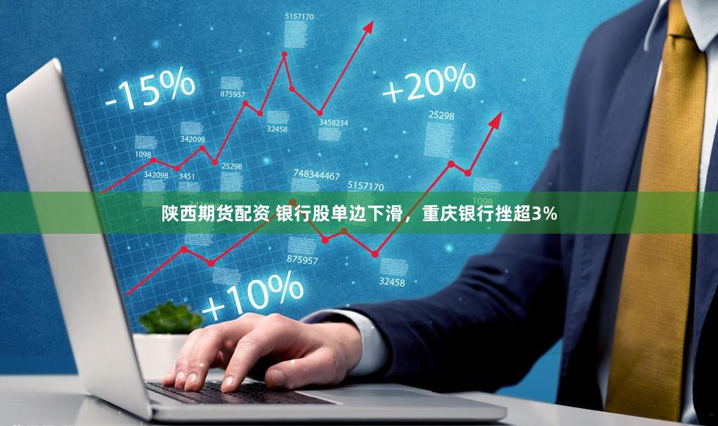 陕西期货配资 银行股单边下滑，重庆银行挫超3%