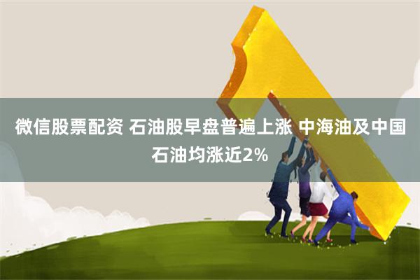 微信股票配资 石油股早盘普遍上涨 中海油及中国石油均涨近2%