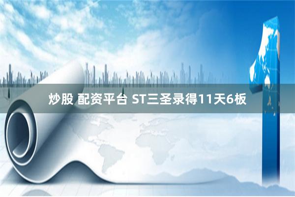 炒股 配资平台 ST三圣录得11天6板