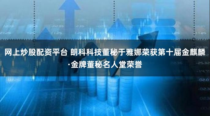 网上炒股配资平台 朗科科技董秘于雅娜荣获第十届金麒麟·金牌董秘名人堂荣誉